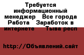 Требуется информационный менеджер - Все города Работа » Заработок в интернете   . Тыва респ.